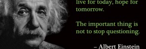 Learn from yesterday, live for today, hope for tomorrow. The important thing is not to stop questioning.