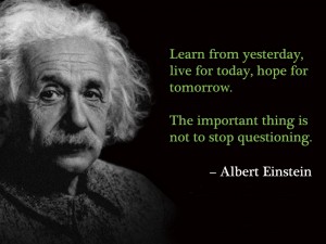 Learn from yesterday, live for today, hope for tomorrow. The important thing is not to stop questioning.