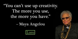 You can’t use up creativity. The more you use, the more you have – Maya Angelou